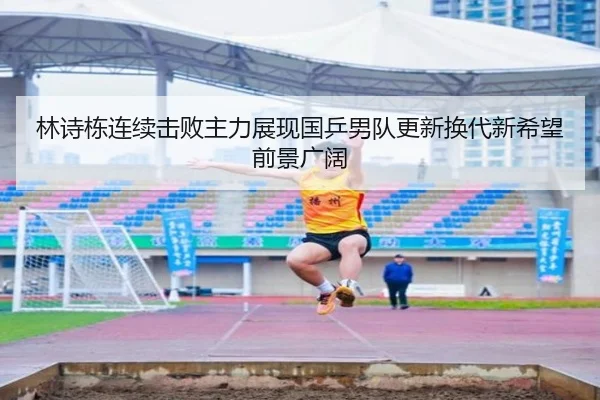 林诗栋连续击败主力展现国乒男队更新换代新希望前景广阔