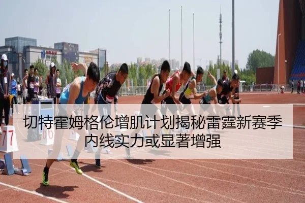 切特霍姆格伦增肌计划揭秘雷霆新赛季内线实力或显著增强