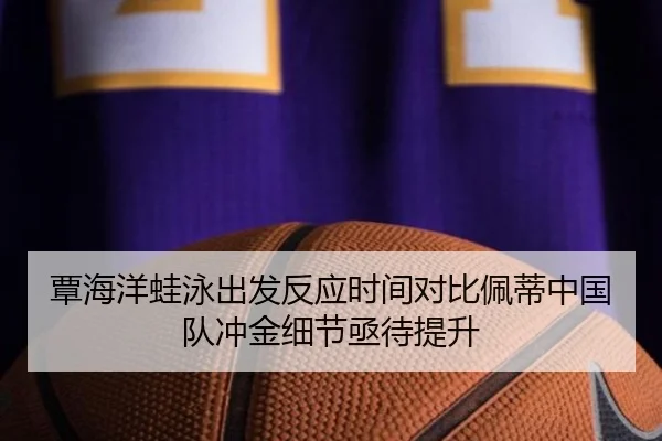 覃海洋蛙泳出发反应时间对比佩蒂中国队冲金细节亟待提升