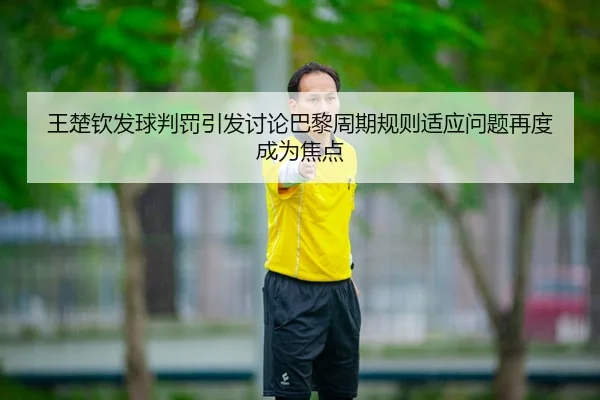 王楚钦发球判罚引发讨论巴黎周期规则适应问题再度成为焦点