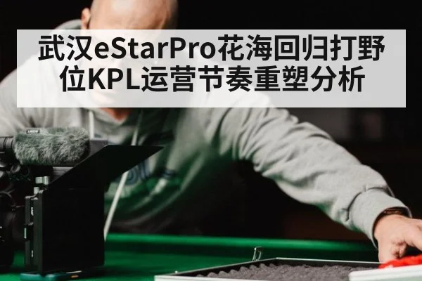 武汉eStarPro花海回归打野位KPL运营节奏重塑分析