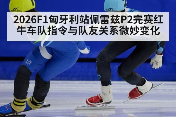 2026F1匈牙利站佩雷兹P2完赛红牛车队指令与队友关系微妙变化