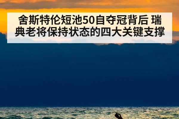 舍斯特伦短池50自夺冠背后 瑞典老将保持状态的四大关键支撑