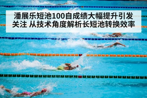 潘展乐短池100自成绩大幅提升引发关注 从技术角度解析长短池转换效率