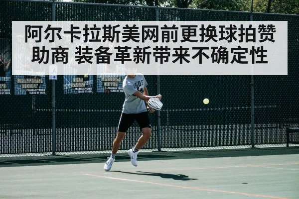 阿尔卡拉斯美网前更换球拍赞助商 装备革新带来不确定性