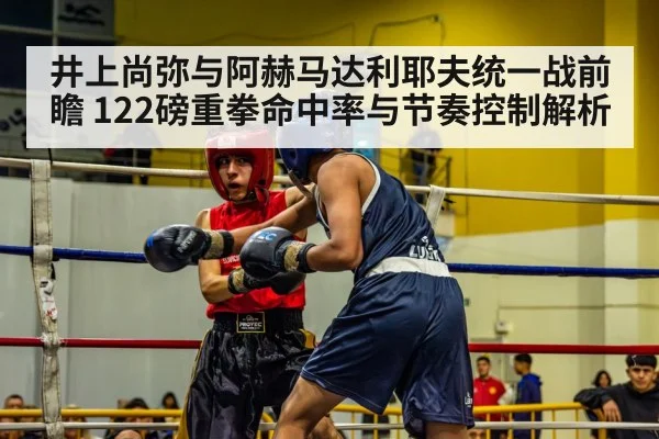 井上尚弥与阿赫马达利耶夫统一战前瞻 122磅重拳命中率与节奏控制解析