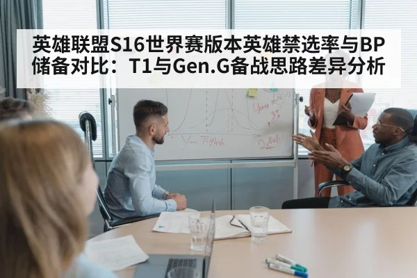 英雄联盟S16世界赛版本英雄禁选率与BP储备对比:T1与Gen.G备战思路差异分析