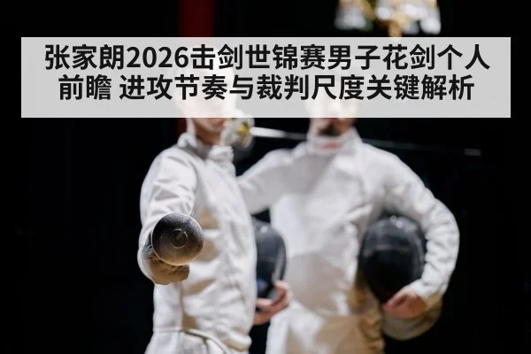 张家朗2026击剑世锦赛男子花剑个人前瞻 进攻节奏与裁判尺度关键解析