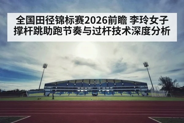 全国田径锦标赛2026前瞻 李玲女子撑杆跳助跑节奏与过杆技术深度分析