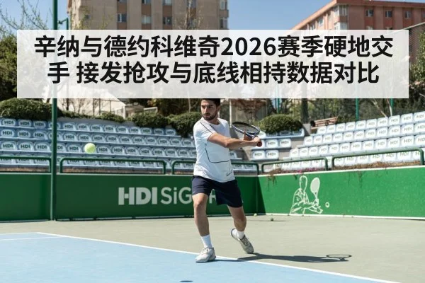 辛纳与德约科维奇2026赛季硬地交手 接发抢攻与底线相持数据对比
