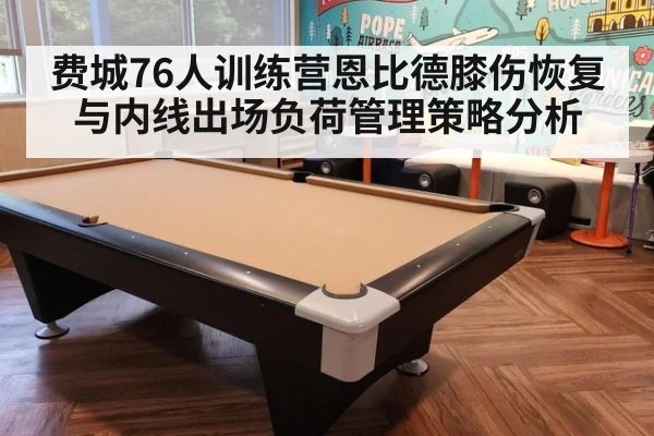 费城76人训练营恩比德膝伤恢复与内线出场负荷管理策略分析