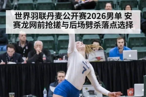 世界羽联丹麦公开赛2026男单 安赛龙网前抢搓与后场劈杀落点选择
