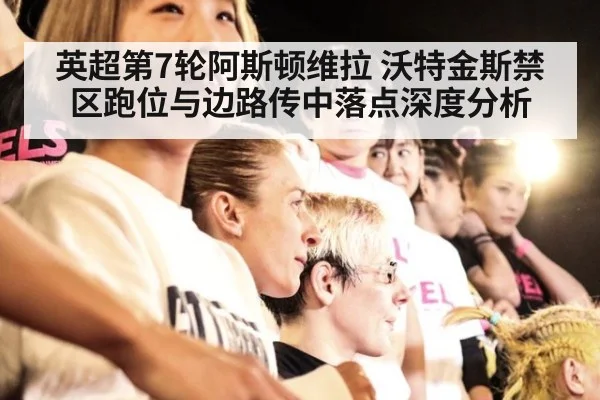英超第7轮阿斯顿维拉 沃特金斯禁区跑位与边路传中落点深度分析