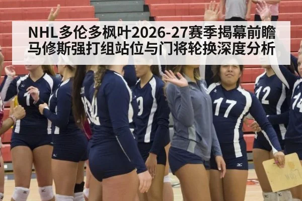 NHL多伦多枫叶2026-27赛季揭幕前瞻 马修斯强打组站位与门将轮换深度分析