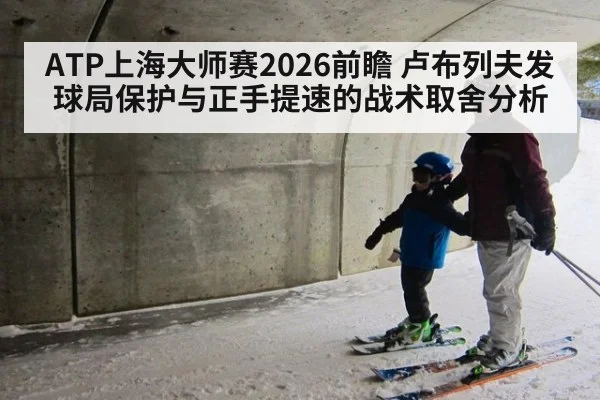 ATP上海大师赛2026前瞻 卢布列夫发球局保护与正手提速的战术取舍分析