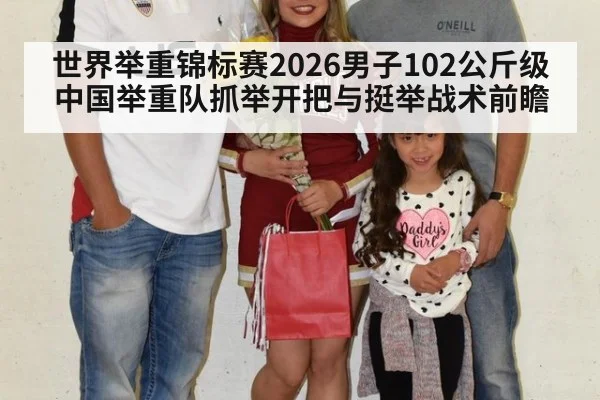 世界举重锦标赛2026男子102公斤级中国举重队抓举开把与挺举战术前瞻