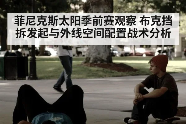 菲尼克斯太阳季前赛观察 布克挡拆发起与外线空间配置战术分析