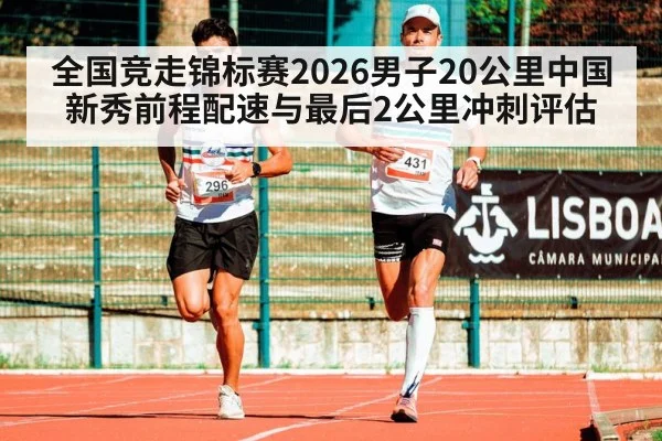 全国竞走锦标赛2026男子20公里中国新秀前程配速与最后2公里冲刺评估