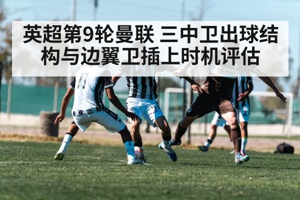 英超第9轮曼联 三中卫出球结构与边翼卫插上时机评估