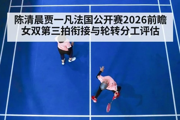 陈清晨贾一凡法国公开赛2026前瞻 女双第三拍衔接与轮转分工评估