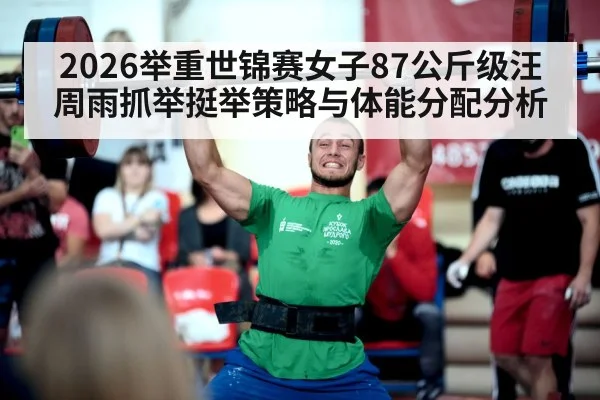 2026举重世锦赛女子87公斤级汪周雨抓举挺举策略与体能分配分析