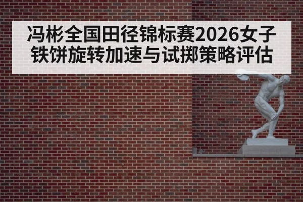 冯彬全国田径锦标赛2026女子铁饼旋转加速与试掷策略评估